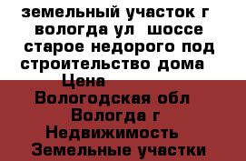 земельный участок г. вологда ул. шоссе старое недорого под строительство дома › Цена ­ 87 000 - Вологодская обл., Вологда г. Недвижимость » Земельные участки продажа   